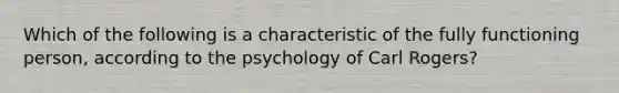 Which of the following is a characteristic of the fully functioning person, according to the psychology of Carl Rogers?