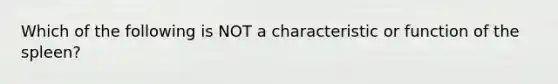 Which of the following is NOT a characteristic or function of the spleen?