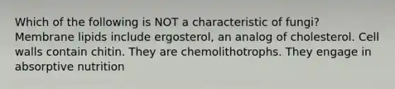 Which of the following is NOT a characteristic of fungi? Membrane lipids include ergosterol, an analog of cholesterol. Cell walls contain chitin. They are chemolithotrophs. They engage in absorptive nutrition