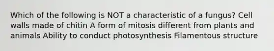 Which of the following is NOT a characteristic of a fungus? Cell walls made of chitin A form of mitosis different from plants and animals Ability to conduct photosynthesis Filamentous structure