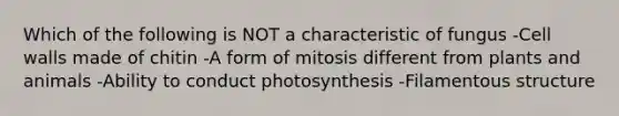 Which of the following is NOT a characteristic of fungus -Cell walls made of chitin -A form of mitosis different from plants and animals -Ability to conduct photosynthesis -Filamentous structure