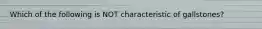 Which of the following is NOT characteristic of gallstones?
