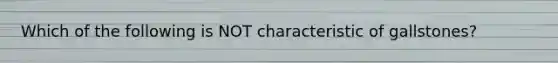 Which of the following is NOT characteristic of gallstones?