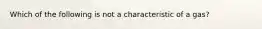 Which of the following is not a characteristic of a gas?