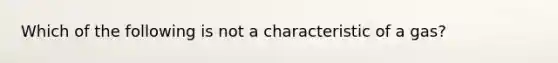 Which of the following is not a characteristic of a gas?