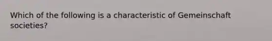 Which of the following is a characteristic of Gemeinschaft societies?