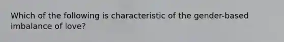Which of the following is characteristic of the gender-based imbalance of love?