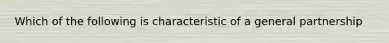 Which of the following is characteristic of a general partnership