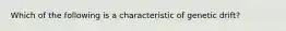 Which of the following is a characteristic of genetic drift?