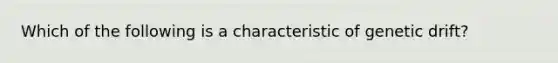 Which of the following is a characteristic of genetic drift?