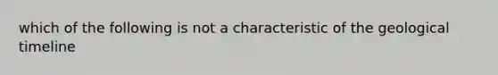 which of the following is not a characteristic of the geological timeline