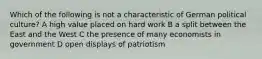 Which of the following is not a characteristic of German political culture? A high value placed on hard work B a split between the East and the West C the presence of many economists in government D open displays of patriotism