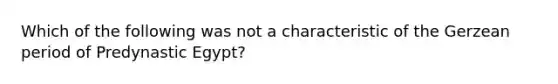 Which of the following was not a characteristic of the Gerzean period of Predynastic Egypt?