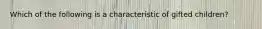 Which of the following is a characteristic of gifted children?