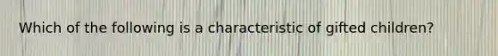 Which of the following is a characteristic of gifted children?