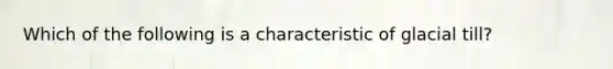 Which of the following is a characteristic of glacial till?