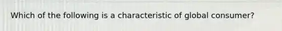 Which of the following is a characteristic of global consumer?