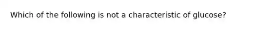 Which of the following is not a characteristic of glucose?