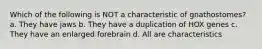 Which of the following is NOT a characteristic of gnathostomes? a. They have jaws b. They have a duplication of HOX genes c. They have an enlarged forebrain d. All are characteristics