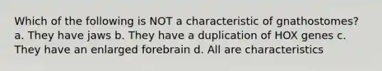 Which of the following is NOT a characteristic of gnathostomes? a. They have jaws b. They have a duplication of HOX genes c. They have an enlarged forebrain d. All are characteristics
