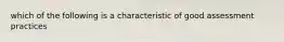 which of the following is a characteristic of good assessment practices