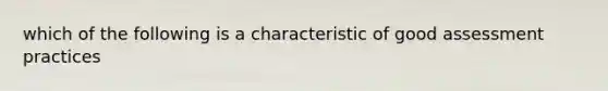 which of the following is a characteristic of good assessment practices