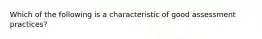 Which of the following is a characteristic of good assessment practices?