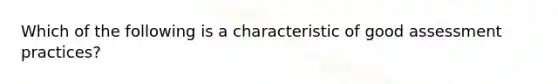 Which of the following is a characteristic of good assessment practices?