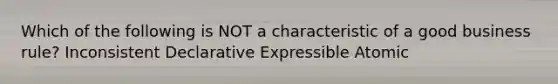 Which of the following is NOT a characteristic of a good business rule? Inconsistent Declarative Expressible Atomic