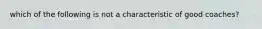 which of the following is not a characteristic of good coaches?