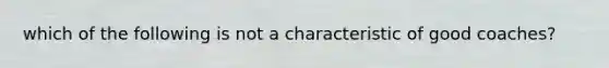 which of the following is not a characteristic of good coaches?