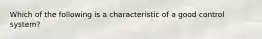 Which of the following is a characteristic of a good control system?