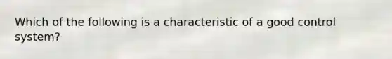 Which of the following is a characteristic of a good control system?