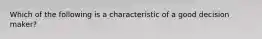 Which of the following is a characteristic of a good decision​ maker?