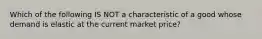 Which of the following IS NOT a characteristic of a good whose demand is elastic at the current market price?