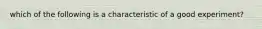 which of the following is a characteristic of a good experiment?