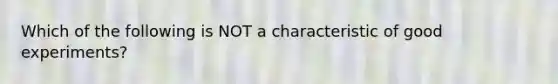 Which of the following is NOT a characteristic of good experiments?