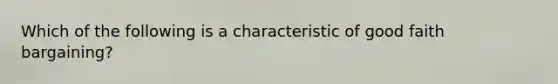 Which of the following is a characteristic of good faith bargaining?