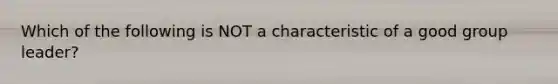 Which of the following is NOT a characteristic of a good group leader?