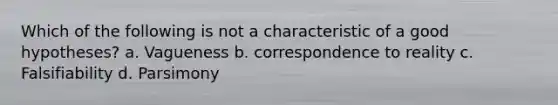 Which of the following is not a characteristic of a good hypotheses? a. Vagueness b. correspondence to reality c. Falsifiability d. Parsimony