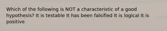 Which of the following is NOT a characteristic of a good hypothesis? It is testable It has been falsified It is logical It is positive