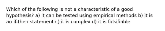 Which of the following is not a characteristic of a good hypothesis? a) it can be tested using empirical methods b) it is an if-then statement c) it is complex d) it is falsifiable