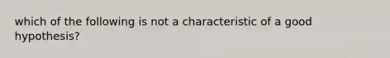 which of the following is not a characteristic of a good hypothesis?