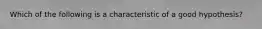 Which of the following is a characteristic of a good hypothesis?