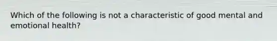 Which of the following is not a characteristic of good mental and emotional health?