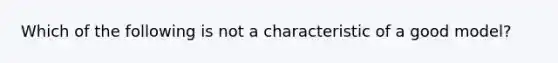 Which of the following is not a characteristic of a good model?