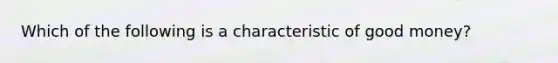 Which of the following is a characteristic of good money?