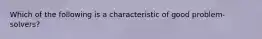 Which of the following is a characteristic of good problem-solvers?