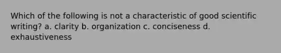 Which of the following is not a characteristic of good scientific writing? a. clarity b. organization c. conciseness d. exhaustiveness