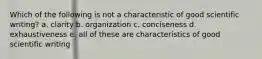 Which of the following is not a characteristic of good scientific writing? a. clarity b. organization c. conciseness d. exhaustiveness e. all of these are characteristics of good scientific writing